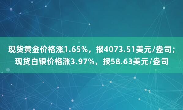 现货黄金价格涨1.65%，报4073.51美元/盎司；现货白银价格涨3.97%，报58.63美元/盎司