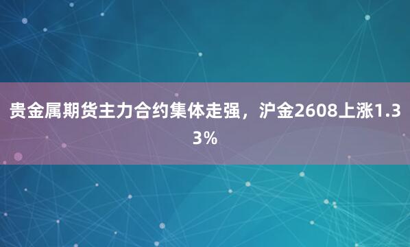 贵金属期货主力合约集体走强，沪金2608上涨1.33%