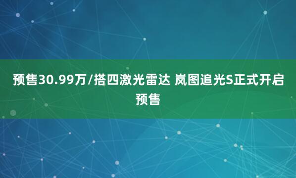 预售30.99万/搭四激光雷达 岚图追光S正式开启预售