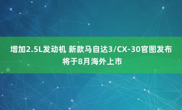 增加2.5L发动机 新款马自达3/CX-30官图发布 将于8月海外上市