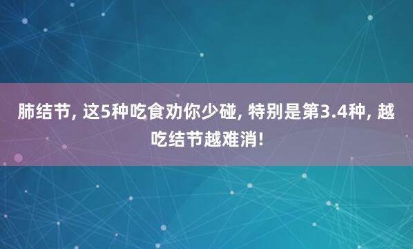 肺结节, 这5种吃食劝你少碰, 特别是第3.4种, 越吃结节越难消!