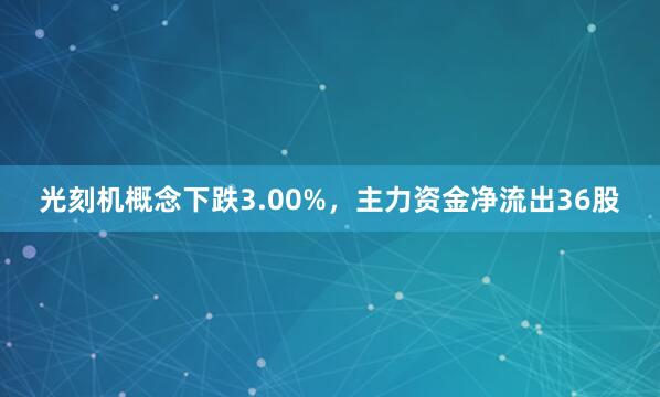 光刻机概念下跌3.00%，主力资金净流出36股