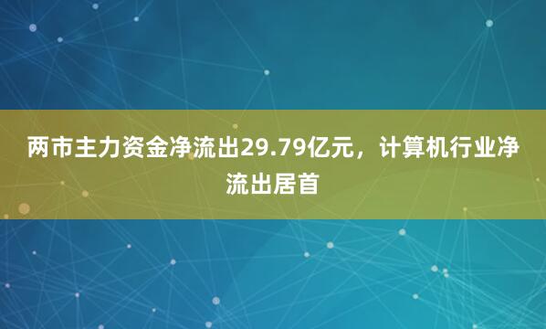 两市主力资金净流出29.79亿元，计算机行业净流出居首