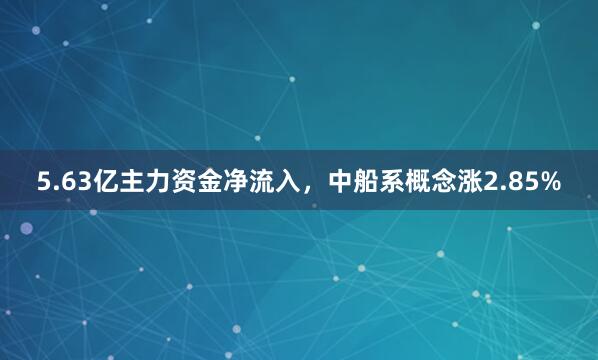 5.63亿主力资金净流入，中船系概念涨2.85%
