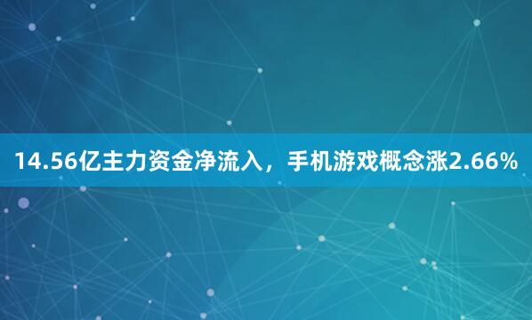14.56亿主力资金净流入，手机游戏概念涨2.66%