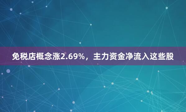 免税店概念涨2.69%,主力资金净流入这些股