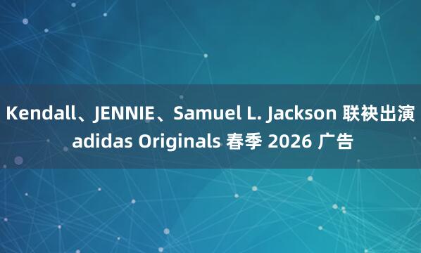 Kendall、JENNIE、Samuel L. Jackson 联袂出演 adidas Originals 春季 2026 广告