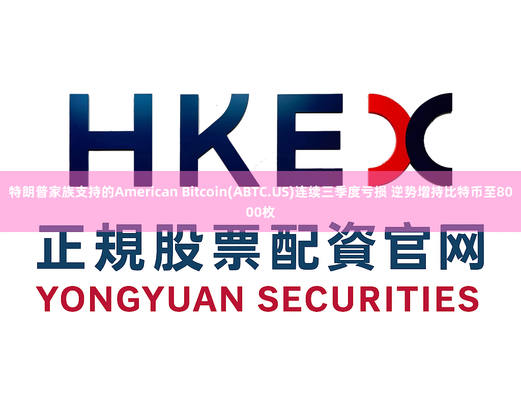 特朗普家族支持的American Bitcoin(ABTC.US)连续三季度亏损 逆势增持比特币至8000枚