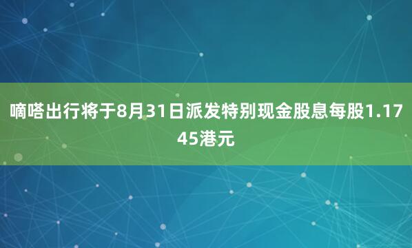 嘀嗒出行将于8月31日派发特别现金股息每股1.1745港元