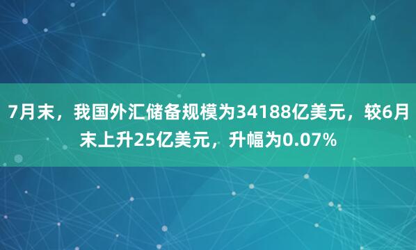 7月末，我国外汇储备规模为34188亿美元，较6月末上升25亿美元，升幅为0.07%