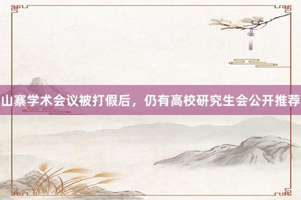 山寨学术会议被打假后，仍有高校研究生会公开推荐