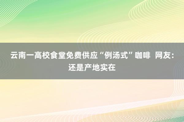 云南一高校食堂免费供应“例汤式”咖啡  网友：还是产地实在
