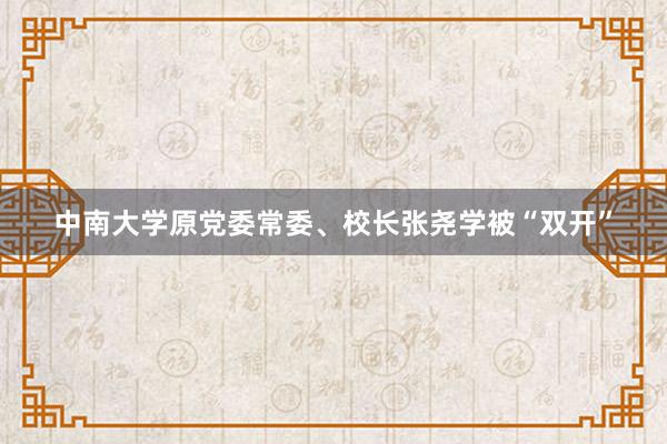 中南大学原党委常委、校长张尧学被“双开”
