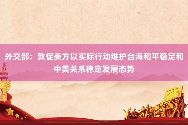 外交部：敦促美方以实际行动维护台海和平稳定和中美关系稳定发展态势