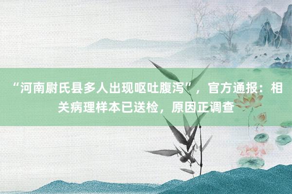 “河南尉氏县多人出现呕吐腹泻”，官方通报：相关病理样本已送检，原因正调查