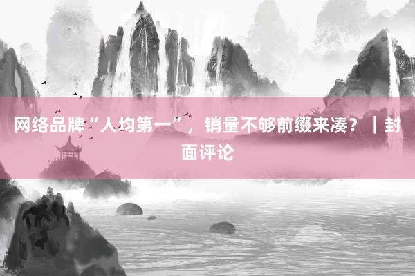 网络品牌“人均第一”，销量不够前缀来凑？｜封面评论