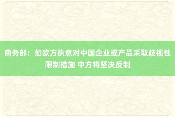 商务部：如欧方执意对中国企业或产品采取歧视性限制措施 中方将坚决反制