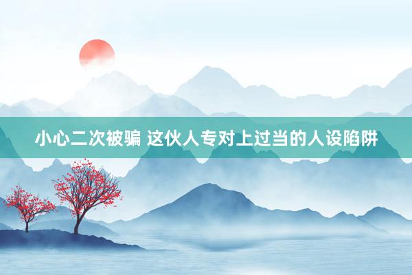 小心二次被骗 这伙人专对上过当的人设陷阱