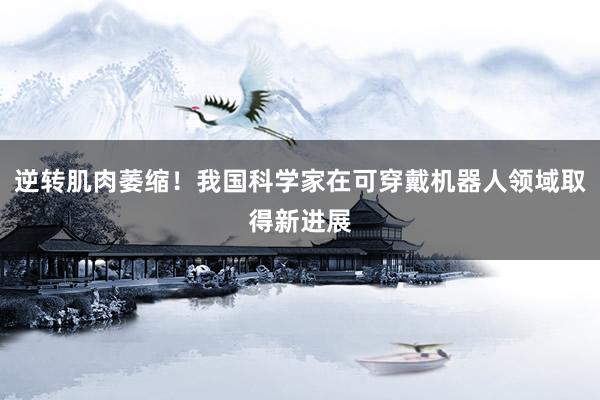 逆转肌肉萎缩！我国科学家在可穿戴机器人领域取得新进展