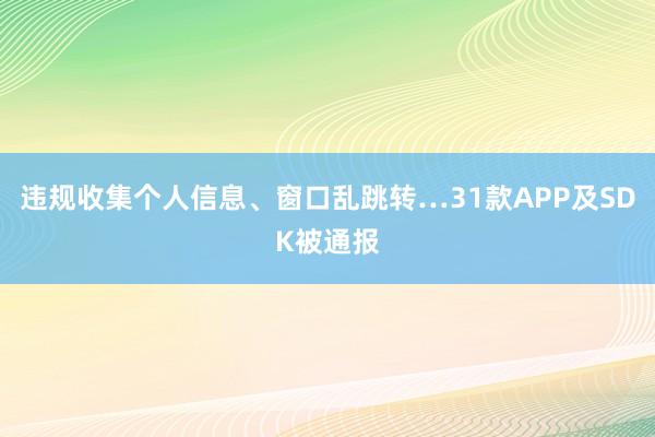违规收集个人信息、窗口乱跳转…31款APP及SDK被通报