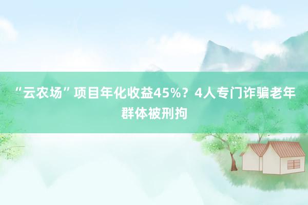 “云农场”项目年化收益45%？4人专门诈骗老年群体被刑拘