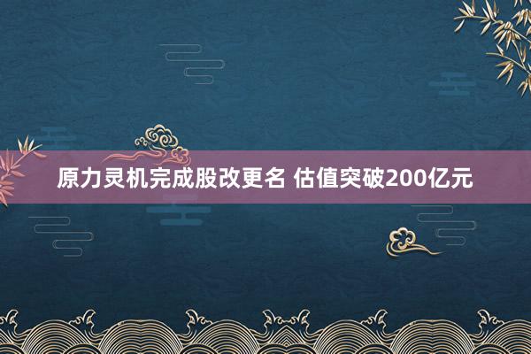 原力灵机完成股改更名 估值突破200亿元