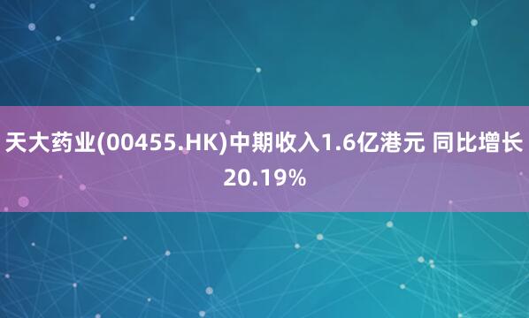 天大药业(00455.HK)中期收入1.6亿港元 同比增长20.19%