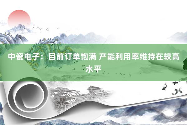 中瓷电子：目前订单饱满 产能利用率维持在较高水平