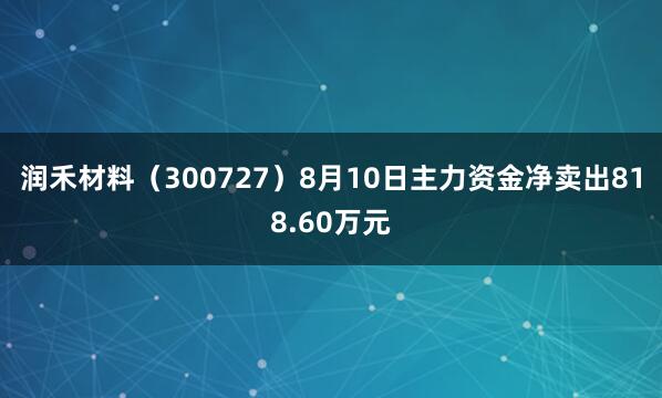 润禾材料（300727）8月10日主力资金净卖出818.60万元