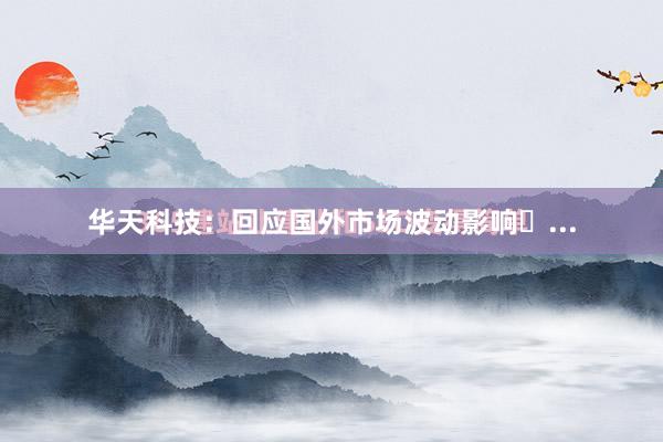 华天科技：回应国外市场波动影响�...