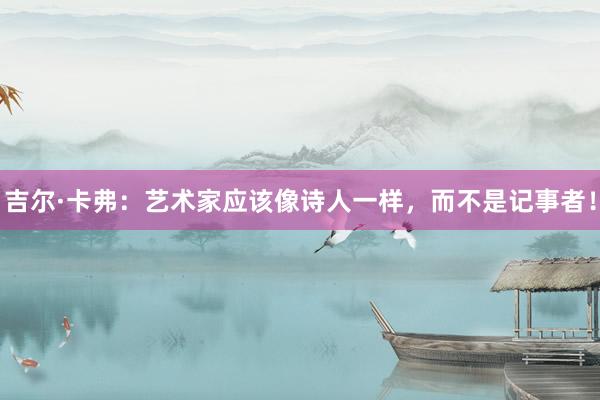 吉尔·卡弗：艺术家应该像诗人一样，而不是记事者！