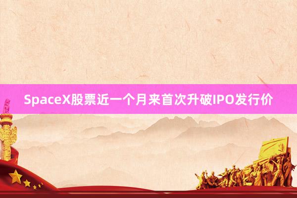 SpaceX股票近一个月来首次升破IPO发行价