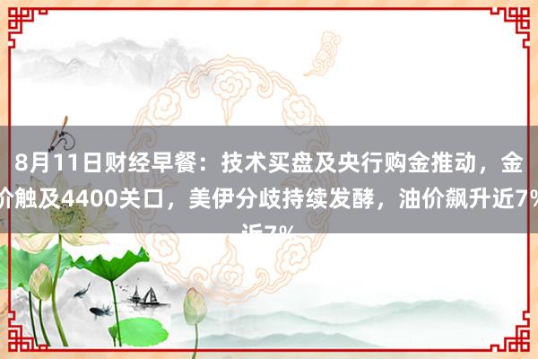 8月11日财经早餐：技术买盘及央行购金推动，金价触及4400关口，美伊分歧持续发酵，油价飙升近7%