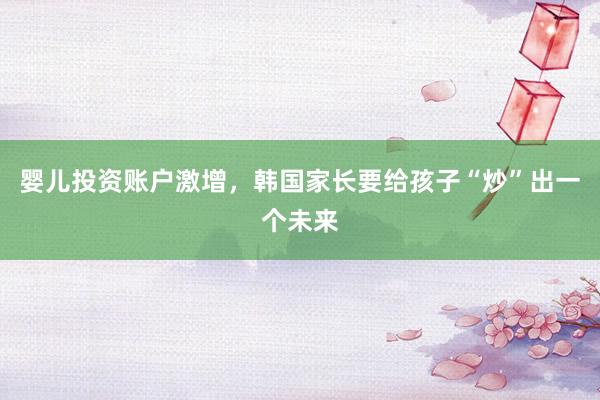婴儿投资账户激增，韩国家长要给孩子“炒”出一个未来