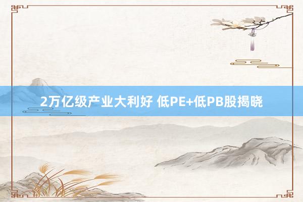 2万亿级产业大利好 低PE+低PB股揭晓