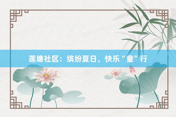 莲塘社区：缤纷夏日，快乐“童”行