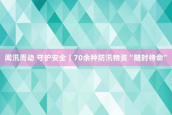 闻汛而动 守护安全｜70余种防汛物资“随时待命”