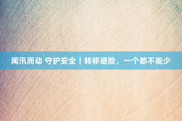 闻汛而动 守护安全｜转移避险，一个都不能少