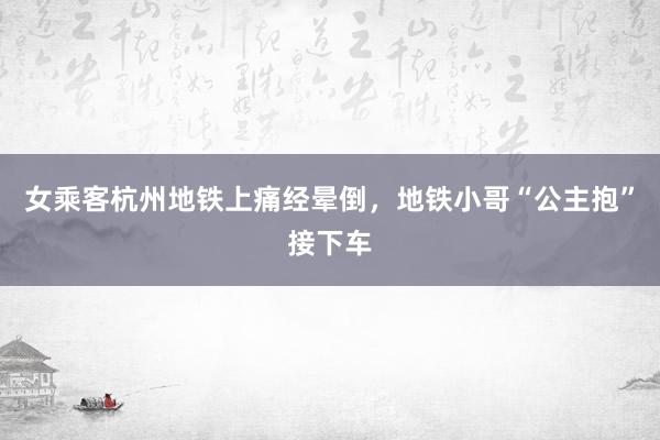 女乘客杭州地铁上痛经晕倒，地铁小哥“公主抱”接下车