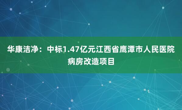 华康洁净：中标1.47亿元江西省鹰潭市人民医院病房改造项目