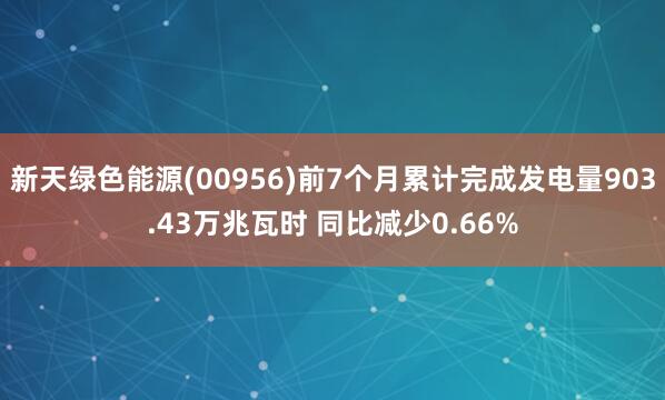 新天绿色能源(00956)前7个月累计完成发电量903.43万兆瓦时 同比减少0.66%