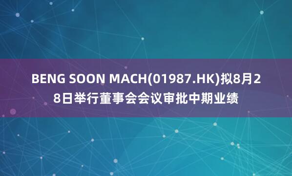 BENG SOON MACH(01987.HK)拟8月28日举行董事会会议审批中期业绩
