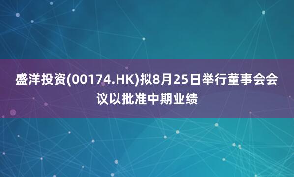 盛洋投资(00174.HK)拟8月25日举行董事会会议以批准中期业绩