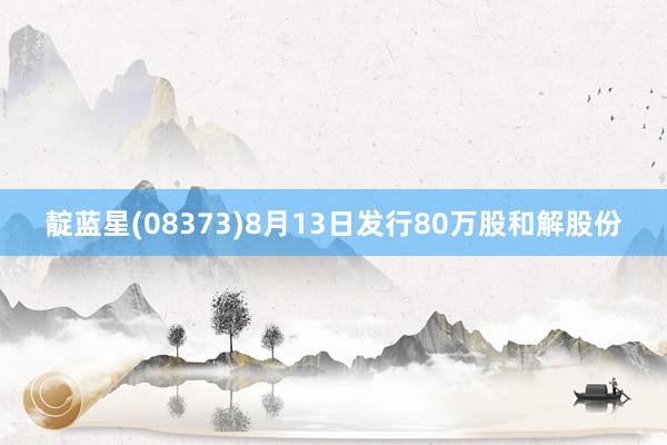 靛蓝星(08373)8月13日发行80万股和解股份