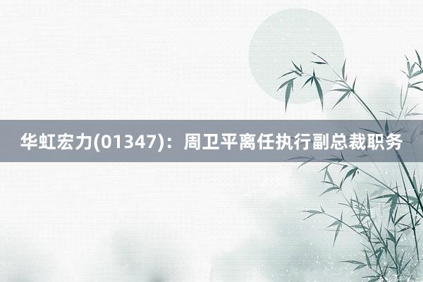 华虹宏力(01347)：周卫平离任执行副总裁职务