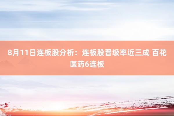 8月11日连板股分析：连板股晋级率近三成 百花医药6连板