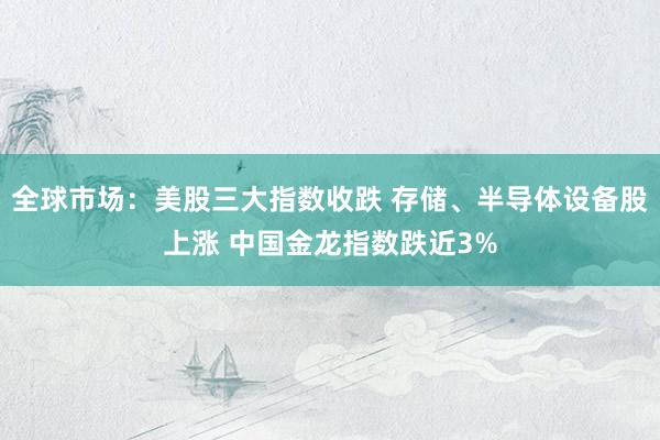 全球市场：美股三大指数收跌 存储、半导体设备股上涨 中国金龙指数跌近3%