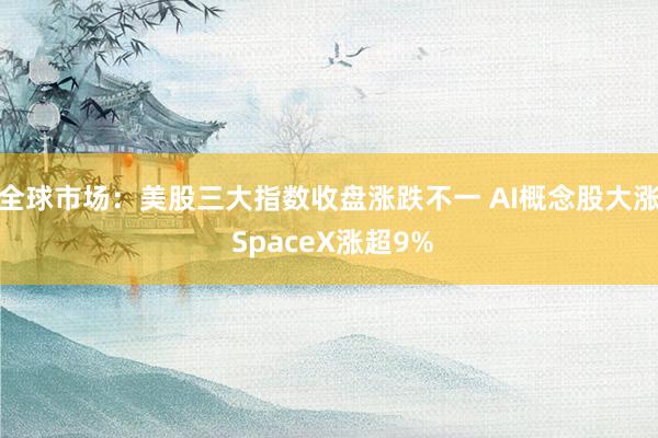 全球市场：美股三大指数收盘涨跌不一 AI概念股大涨 SpaceX涨超9%