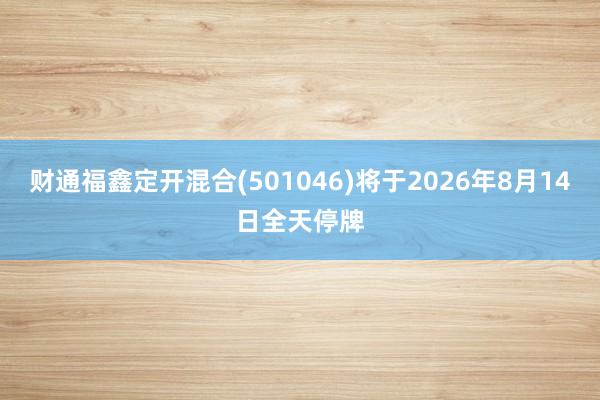 财通福鑫定开混合(501046)将于2026年8月14日全天停牌
