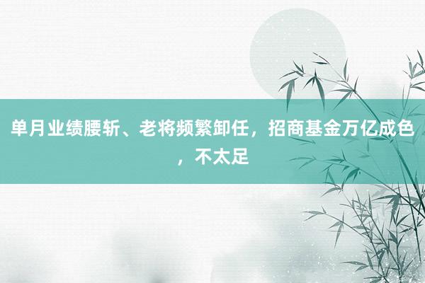 单月业绩腰斩、老将频繁卸任，招商基金万亿成色，不太足